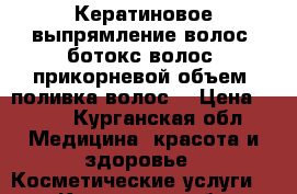 Кератиновое выпрямление волос, ботокс волос, прикорневой объем, поливка волос, › Цена ­ 250 - Курганская обл. Медицина, красота и здоровье » Косметические услуги   . Курганская обл.